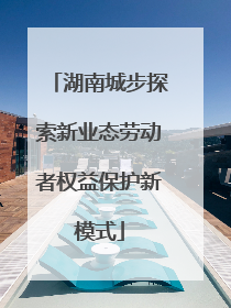 湖南城步探索新业态劳动者权益保护新模式
