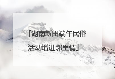 湖南新田端午民俗活动增进邻里情