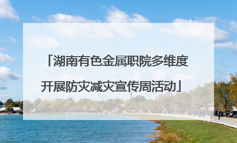 湖南有色金属职院多维度开展防灾减灾宣传周活动