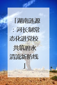 湖南涟源：河长制常态化进党校 共筑碧水清流新防线