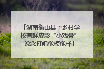 湖南衡山县：乡村学校有群皮影“小戏骨” 说念打唱像模像样