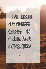 湖北区县4月传播亮点分析：特产出圈为城市形象添彩