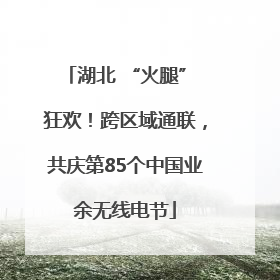 湖北 “火腿” 狂欢！跨区域通联，共庆第85个中国业余无线电节