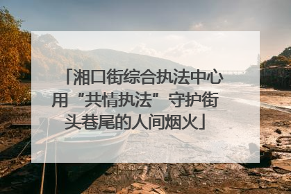 湘口街综合执法中心用“共情执法”守护街头巷尾的人间烟火