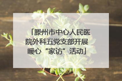 滕州市中心人民医院外科五党支部开展暖心“家访”活动