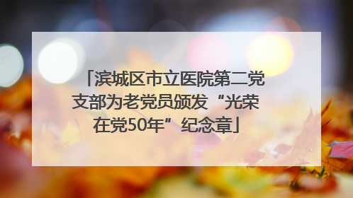 滨城区市立医院第二党支部为老党员颁发“光荣在党50年”纪念章