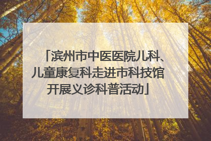 滨州市中医医院儿科、儿童康复科走进市科技馆开展义诊科普活动