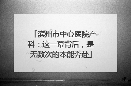 滨州市中心医院产科：这一幕背后，是无数次的本能奔赴