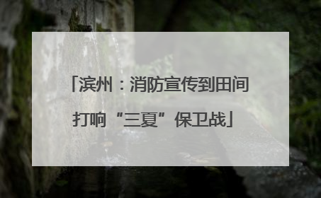 滨州：消防宣传到田间 打响“三夏”保卫战