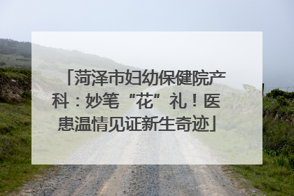 菏泽市妇幼保健院产科：妙笔“花”礼！医患温情见证新生奇迹