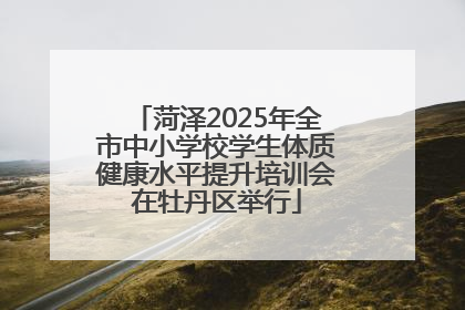 菏泽2025年全市中小学校学生体质健康水平提升培训会在牡丹区举行