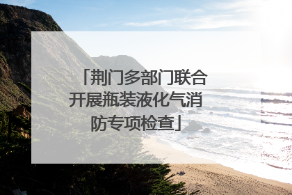 荆门多部门联合开展瓶装液化气消防专项检查