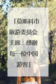 莫斯科市旅游委员会主席：感谢每一位中国游客
