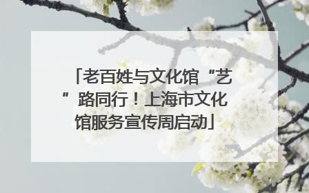 老百姓与文化馆“艺”路同行！上海市文化馆服务宣传周启动