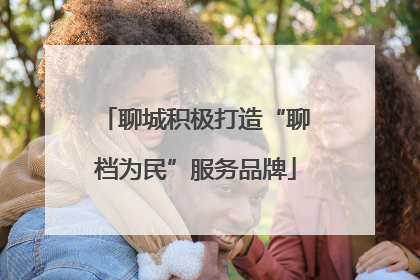 聊城积极打造“聊档为民”服务品牌