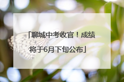 聊城中考收官！成绩将于6月下旬公布
