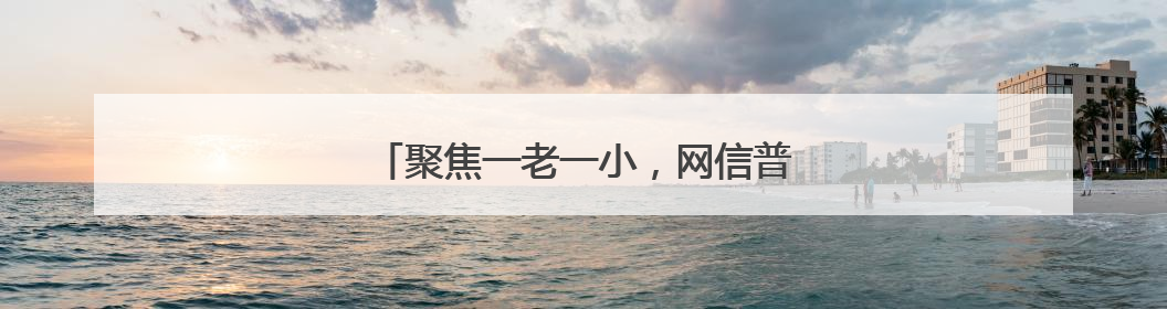 聚焦一老一小，网信普法走“新”更走“心”