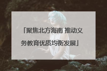 聚焦北方海南 推动义务教育优质均衡发展