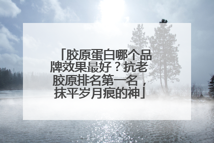 胶原蛋白哪个品牌效果最好？抗老胶原排名第一名，抹平岁月痕的神