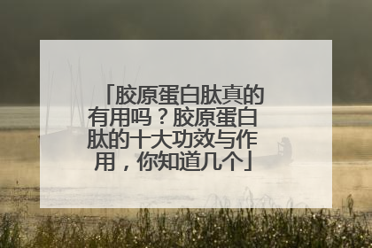 胶原蛋白肽真的有用吗？胶原蛋白肽的十大功效与作用，你知道几个