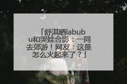 舒淇晒labubu和哭娃合影：一同去郊游！网友：这是怎么火起来了？