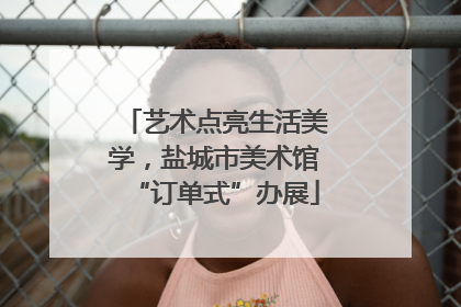 艺术点亮生活美学，盐城市美术馆“订单式”办展