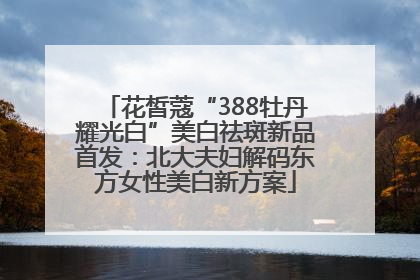 花皙蔻“388牡丹耀光白”美白祛斑新品首发：北大夫妇解码东方女性美白新方案