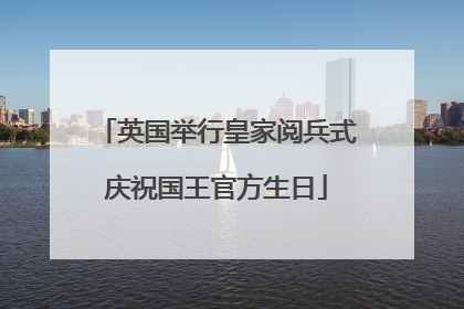 英国举行皇家阅兵式庆祝国王官方生日
