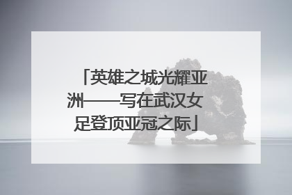 英雄之城光耀亚洲——写在武汉女足登顶亚冠之际