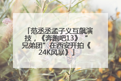 范丞丞孟子义互飙演技，《奔跑吧13》“兄弟团”在西安开拍《24K风暴》