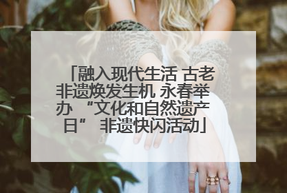 融入现代生活 古老非遗焕发生机 永春举办 “文化和自然遗产日” 非遗快闪活动
