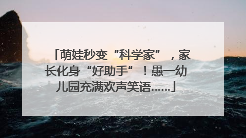 萌娃秒变“科学家”，家长化身“好助手”！愚一幼儿园充满欢声笑语……
