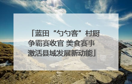 蓝田“勺勺客”村厨争霸赛收官 美食赛事激活县域发展新动能