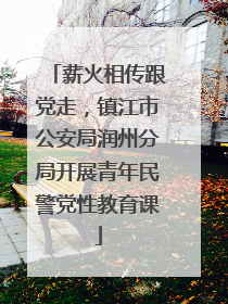 薪火相传跟党走，镇江市公安局润州分局开展青年民警党性教育课