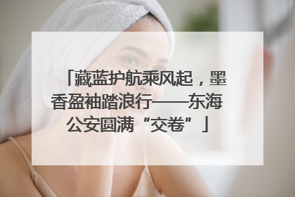 藏蓝护航乘风起，墨香盈袖踏浪行——东海公安圆满“交卷”