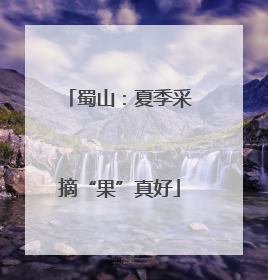 蜀山：夏季采摘“果”真好
