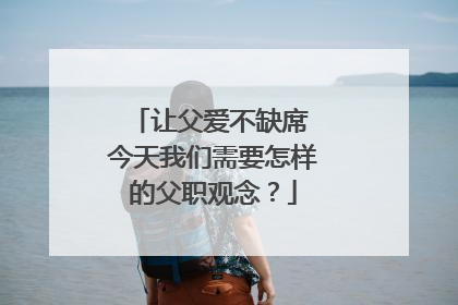 让父爱不缺席 今天我们需要怎样的父职观念？