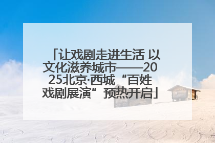 让戏剧走进生活 以文化滋养城市——2025北京·西城“百姓戏剧展演”预热开启
