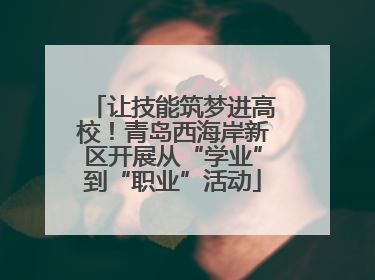 让技能筑梦进高校！青岛西海岸新区开展从“学业”到“职业”活动