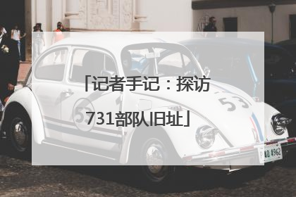 记者手记：探访731部队旧址