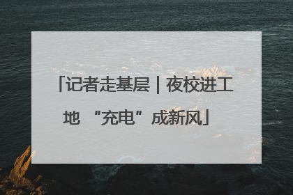 记者走基层｜夜校进工地 “充电”成新风