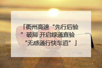 衢州高速“先行后验”破局 开启绿通查验“无感通行快车道”