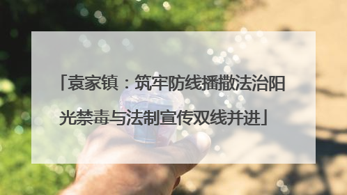 袁家镇：筑牢防线播撒法治阳光禁毒与法制宣传双线并进