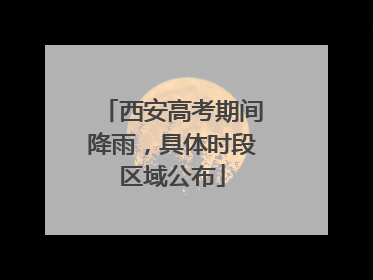 西安高考期间降雨，具体时段区域公布