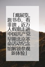观展览、逛书市、看非遗，近万人假期走进中国共产党早期北京革命活动纪念馆解锁参观新体验