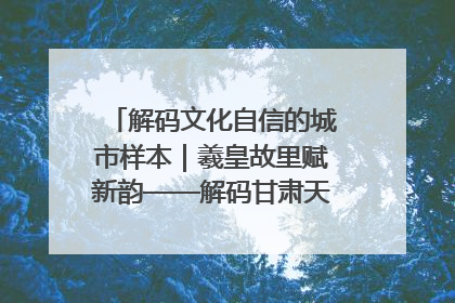 解码文化自信的城市样本｜羲皇故里赋新韵——解码甘肃天水的文化自信样本