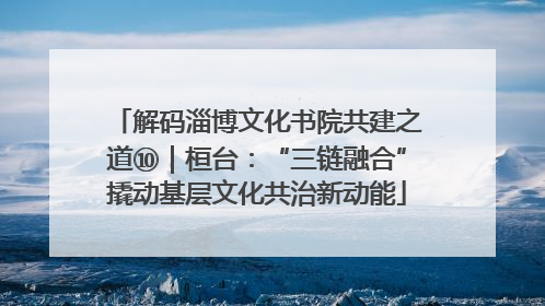 解码淄博文化书院共建之道⑩｜桓台：“三链融合”撬动基层文化共治新动能