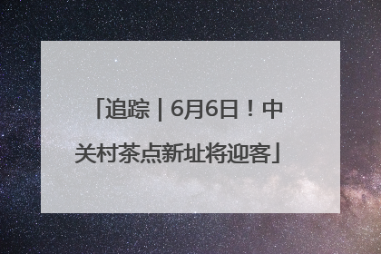 追踪｜6月6日！中关村茶点新址将迎客