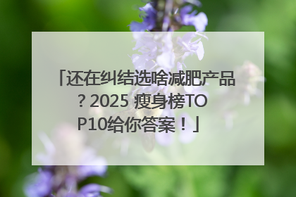 还在纠结选啥减肥产品？2025 瘦身榜TOP10给你答案！