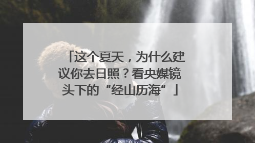 这个夏天，为什么建议你去日照？看央媒镜头下的“经山历海”